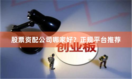 股票资配公司哪家好？正规平台推荐