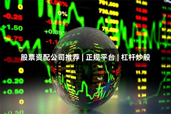 股票资配公司推荐 | 正规平台 | 杠杆炒股