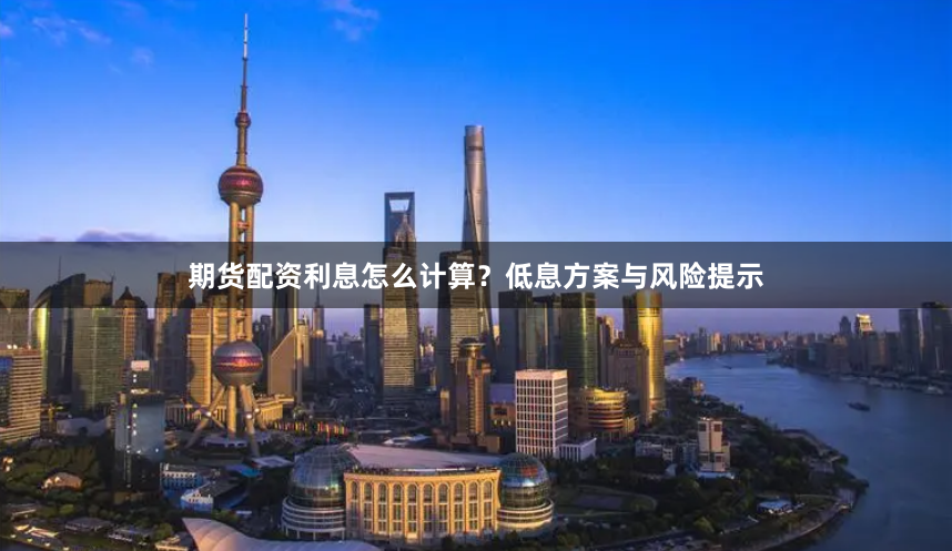 期货配资利息怎么计算？低息方案与风险提示
