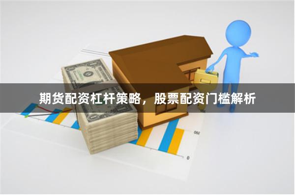 期货配资杠杆策略，股票配资门槛解析