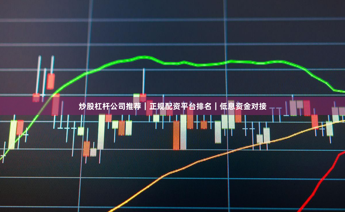 炒股杠杆公司推荐｜正规配资平台排名｜低息资金对接