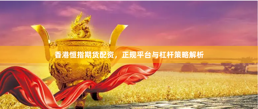 香港恒指期货配资，正规平台与杠杆策略解析