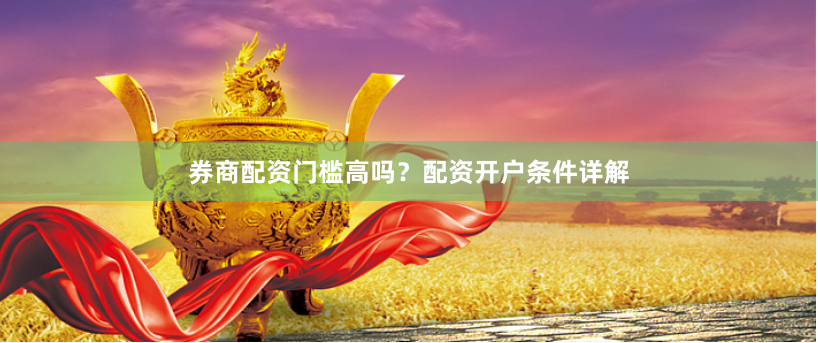 券商配资门槛高吗？配资开户条件详解