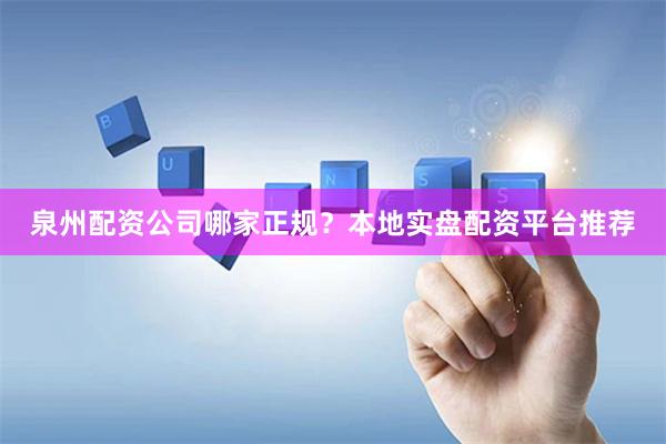 泉州配资公司哪家正规？本地实盘配资平台推荐