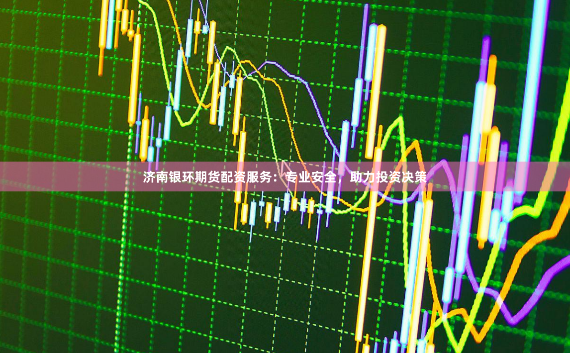 济南银环期货配资服务：专业安全，助力投资决策