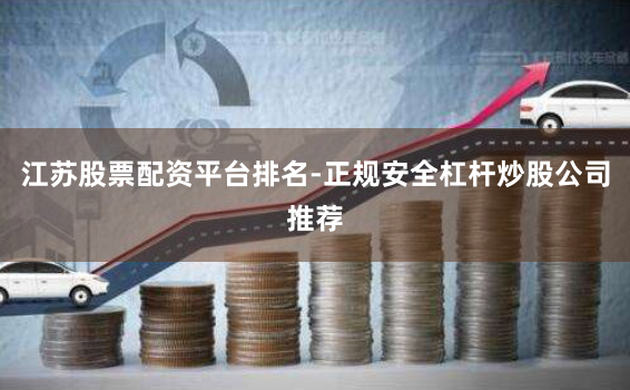 江苏股票配资平台排名-正规安全杠杆炒股公司推荐