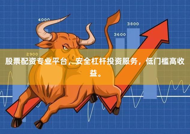 股票配资专业平台，安全杠杆投资服务，低门槛高收益。