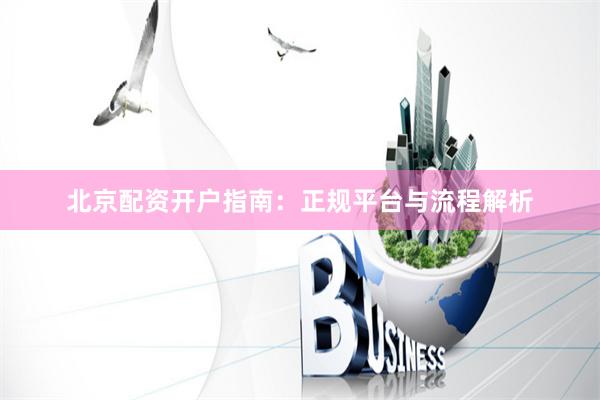 北京配资开户指南：正规平台与流程解析