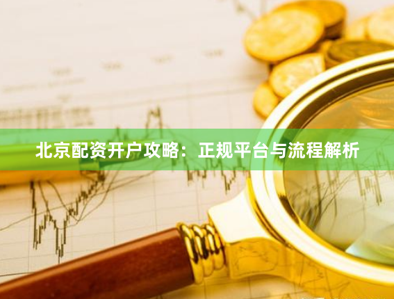 北京配资开户攻略：正规平台与流程解析