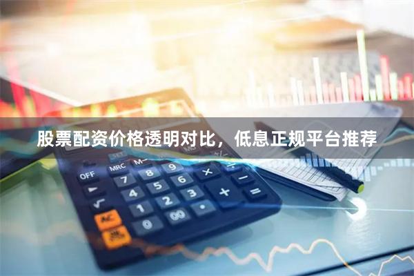 股票配资价格透明对比，低息正规平台推荐