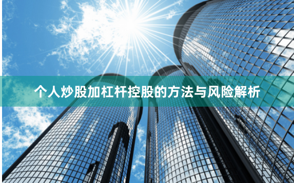 个人炒股加杠杆控股的方法与风险解析