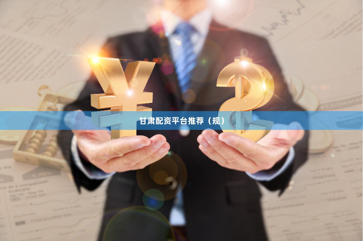 甘肃配资平台推荐（规）