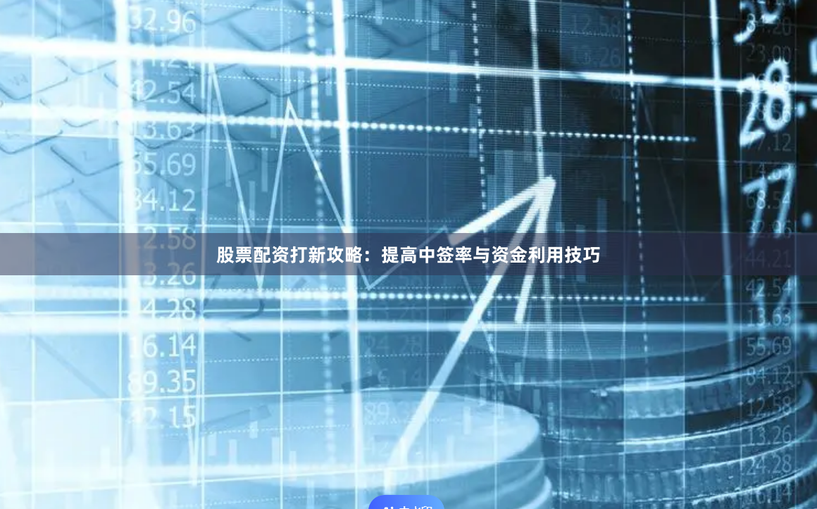 股票配资打新攻略：提高中签率与资金利用技巧