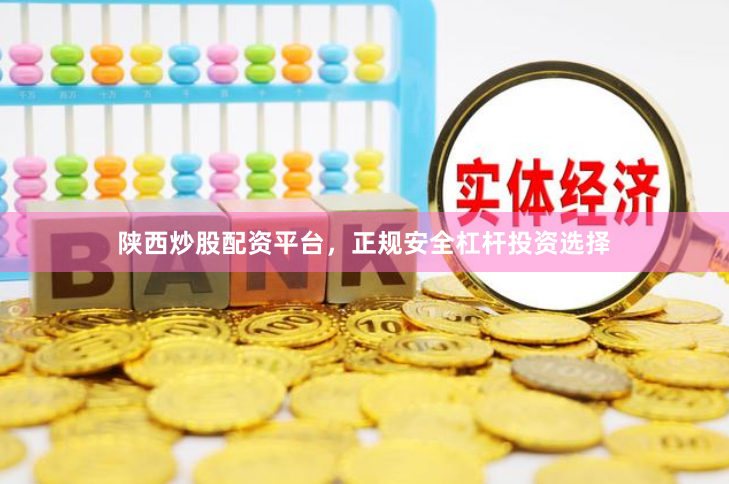 陕西炒股配资平台，正规安全杠杆投资选择