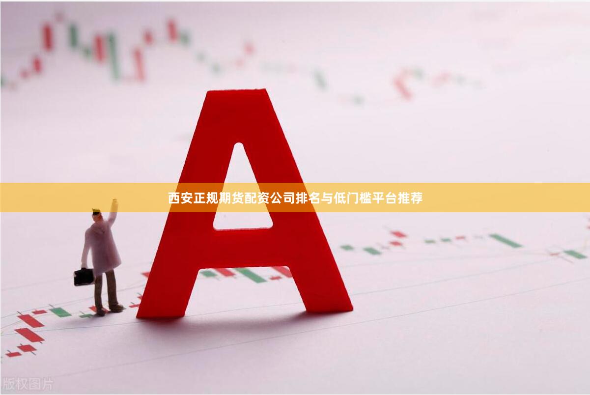 西安正规期货配资公司排名与低门槛平台推荐