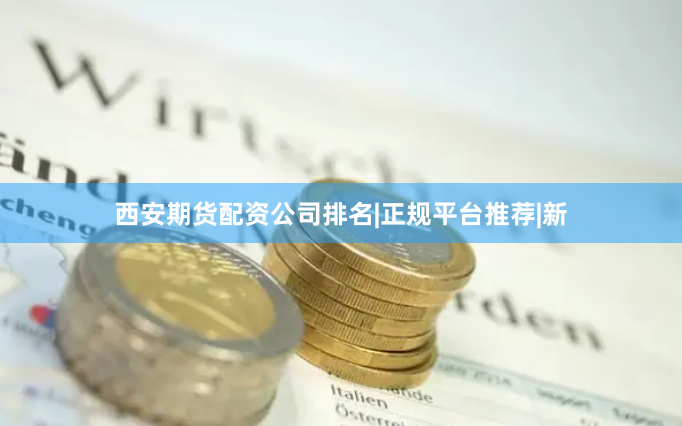 西安期货配资公司排名|正规平台推荐|新