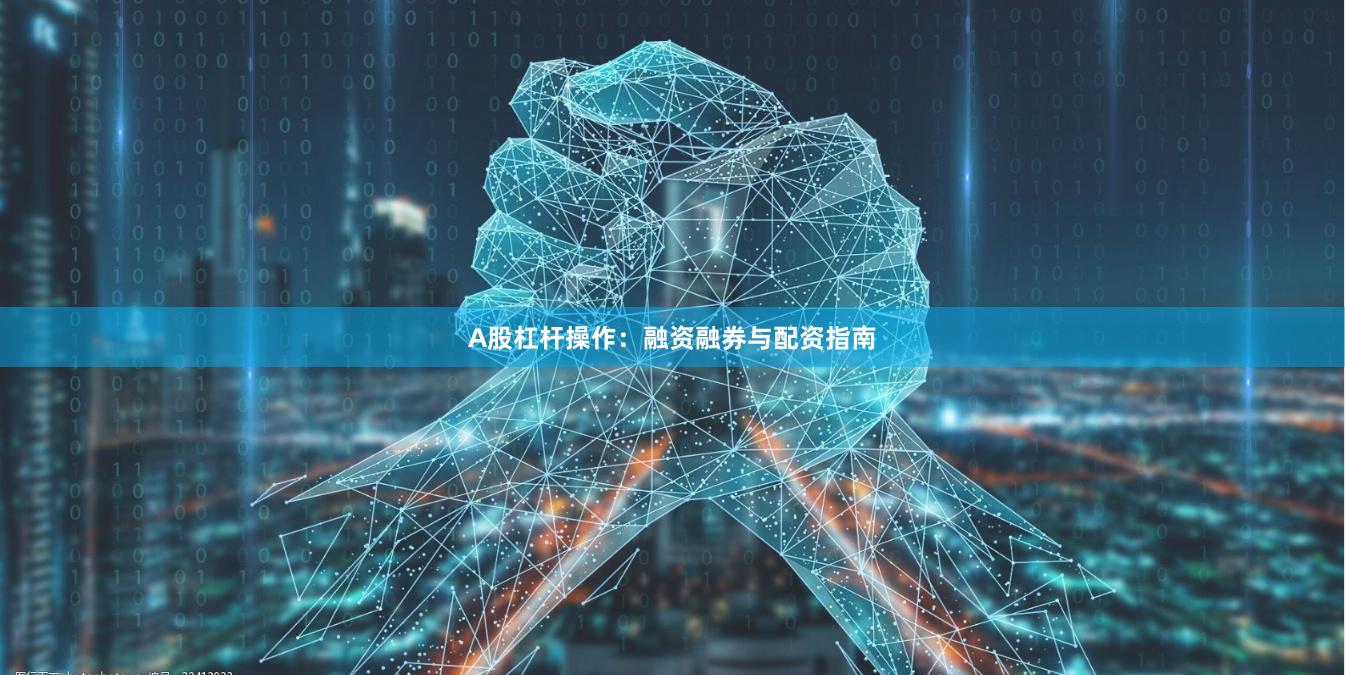 A股杠杆操作：融资融券与配资指南