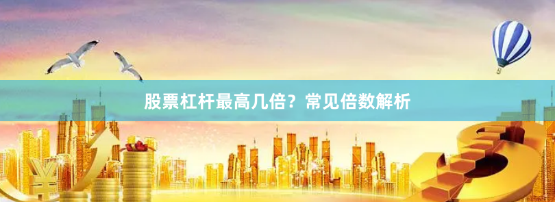 股票杠杆最高几倍？常见倍数解析