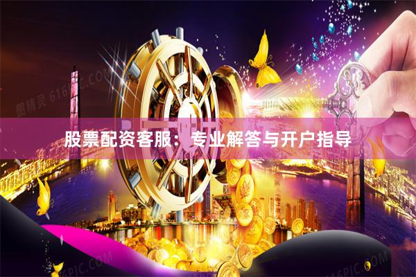 股票配资客服：专业解答与开户指导