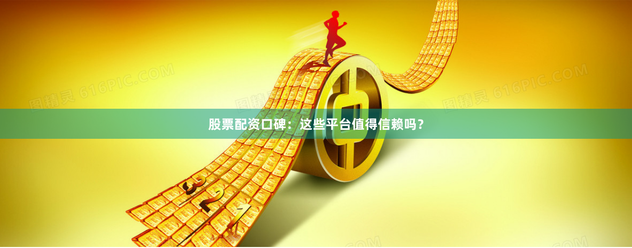 股票配资口碑：这些平台值得信赖吗？