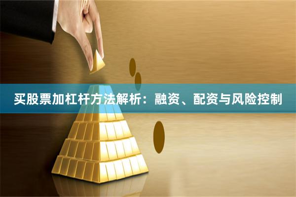 买股票加杠杆方法解析：融资、配资与风险控制