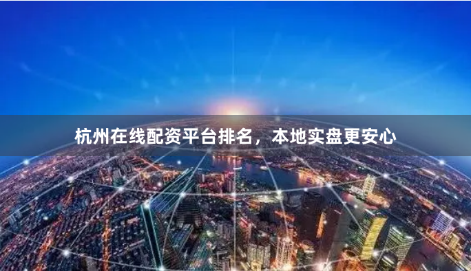 杭州在线配资平台排名，本地实盘更安心