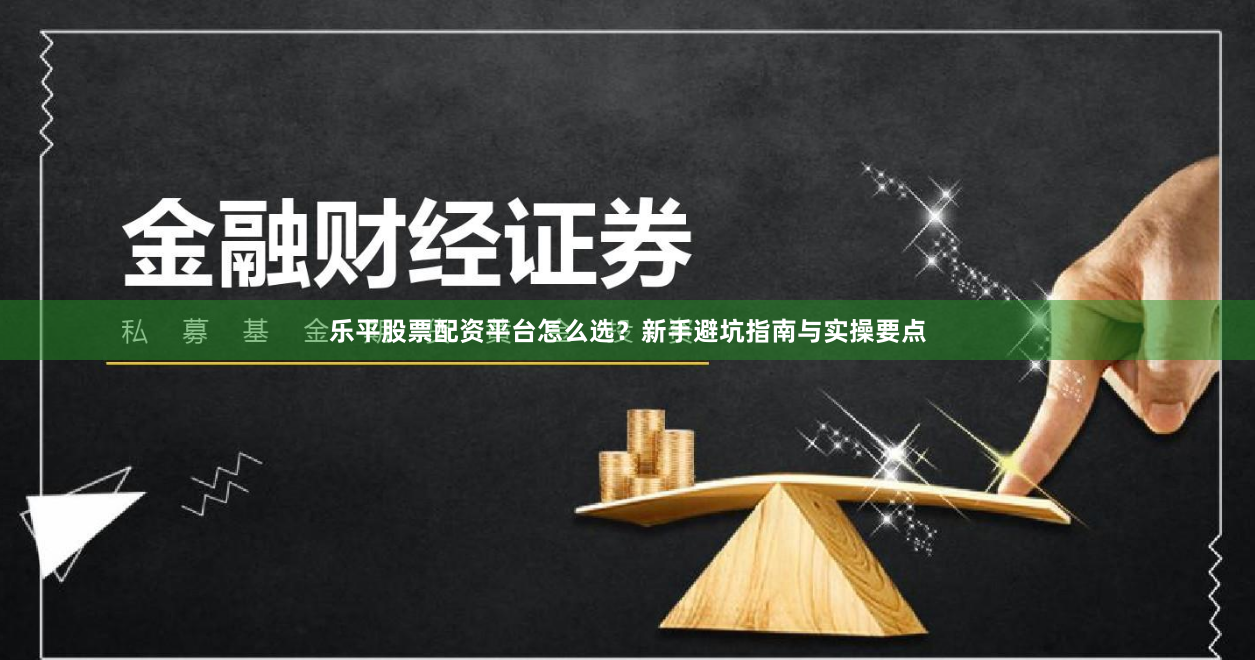 乐平股票配资平台怎么选？新手避坑指南与实操要点